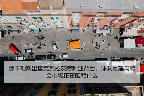 那不勒斯出售克瓦拉茨赫利亚背后，球队重建与转会市场正在酝酿什么 - bet365 Sportsbook